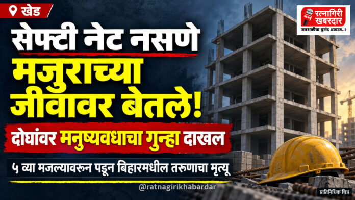 खेडमध्ये बांधकाम साईटवर सेफ्टी नेट नसणे मजुराच्या जीवावर बेतले; कंत्राटदारांसह दोघांवर मनुष्यवधाचा गुन्हा दाखल